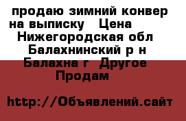 продаю зимний конвер на выписку › Цена ­ 900 - Нижегородская обл., Балахнинский р-н, Балахна г. Другое » Продам   